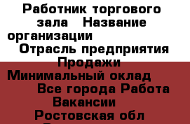 Работник торгового зала › Название организации ­ Fusion Service › Отрасль предприятия ­ Продажи › Минимальный оклад ­ 27 600 - Все города Работа » Вакансии   . Ростовская обл.,Волгодонск г.